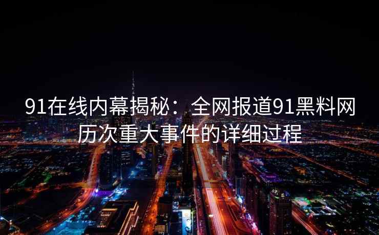 91在线内幕揭秘：全网报道91黑料网历次重大事件的详细过程