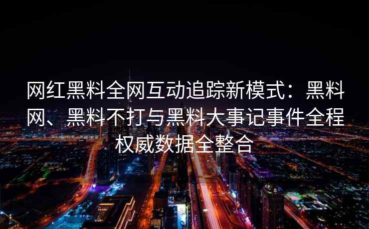 网红黑料全网互动追踪新模式：黑料网、黑料不打与黑料大事记事件全程权威数据全整合