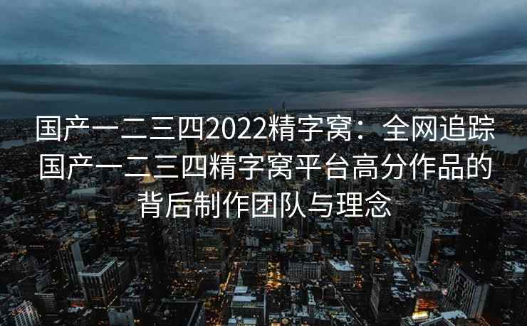 国产一二三四2022精字窝：全网追踪国产一二三四精字窝平台高分作品的背后制作团队与理念