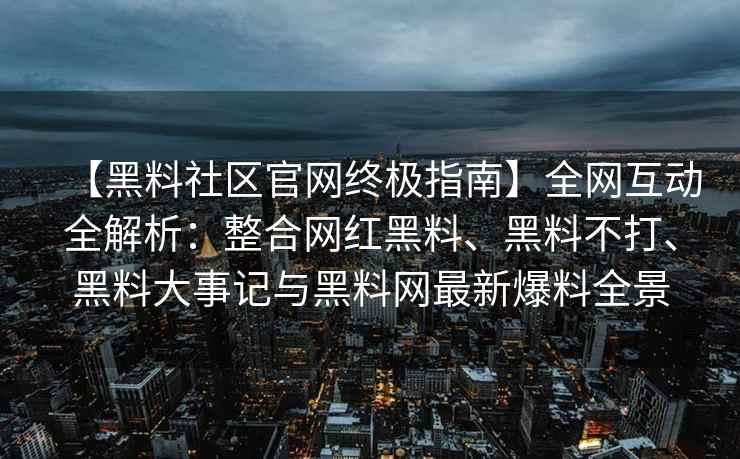 【黑料社区官网终极指南】全网互动全解析：整合网红黑料、黑料不打、黑料大事记与黑料网最新爆料全景