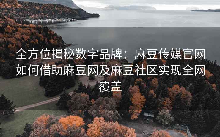 全方位揭秘数字品牌：麻豆传媒官网如何借助麻豆网及麻豆社区实现全网覆盖