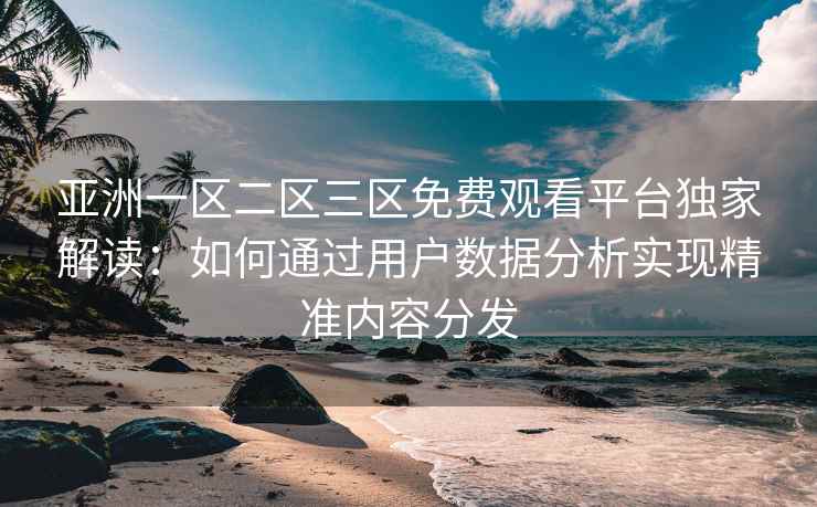 亚洲一区二区三区免费观看平台独家解读：如何通过用户数据分析实现精准内容分发