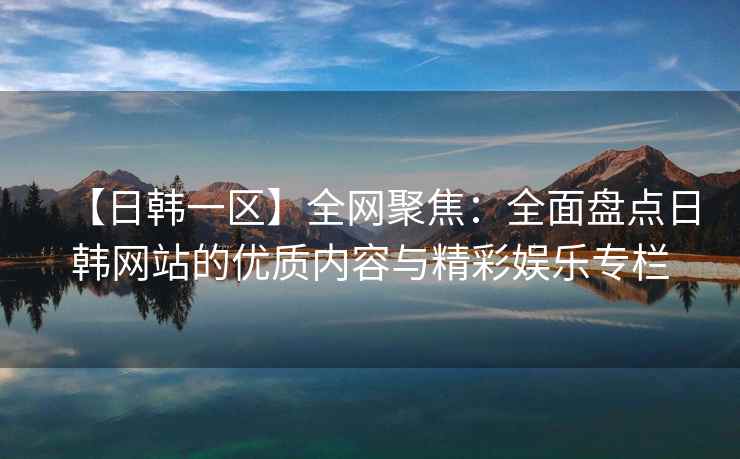 【日韩一区】全网聚焦：全面盘点日韩网站的优质内容与精彩娱乐专栏