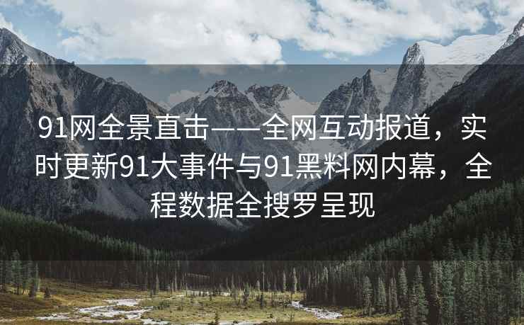 91网全景直击——全网互动报道，实时更新91大事件与91黑料网内幕，全程数据全搜罗呈现