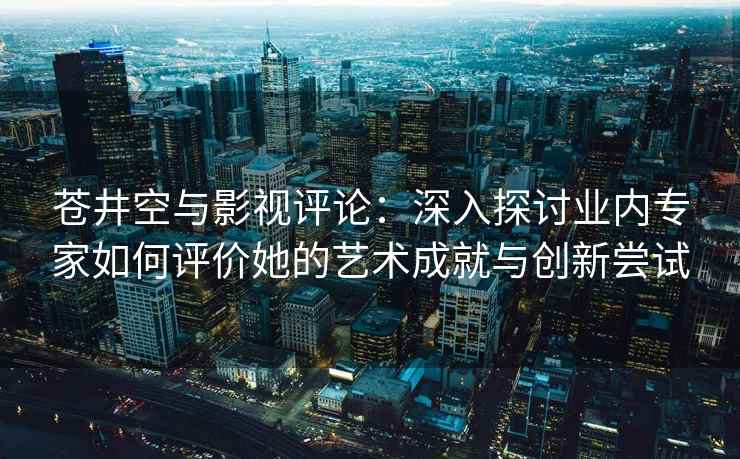 苍井空与影视评论：深入探讨业内专家如何评价她的艺术成就与创新尝试