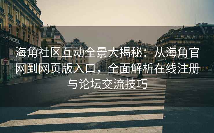 海角社区互动全景大揭秘：从海角官网到网页版入口，全面解析在线注册与论坛交流技巧