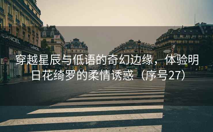 穿越星辰与低语的奇幻边缘，体验明日花绮罗的柔情诱惑（序号27）