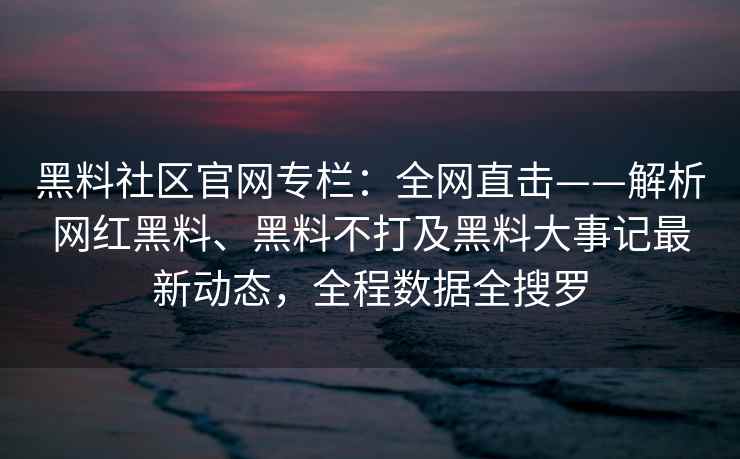 黑料社区官网专栏：全网直击——解析网红黑料、黑料不打及黑料大事记最新动态，全程数据全搜罗