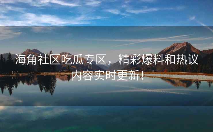 海角社区吃瓜专区，精彩爆料和热议内容实时更新！
