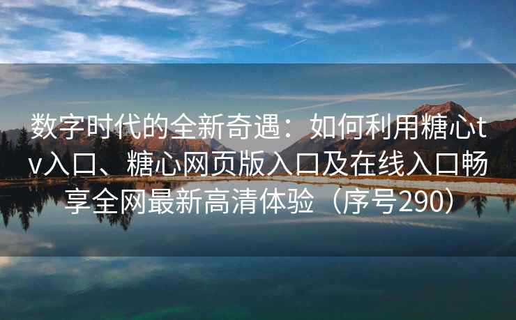 数字时代的全新奇遇：如何利用糖心tv入口、糖心网页版入口及在线入口畅享全网最新高清体验（序号290）