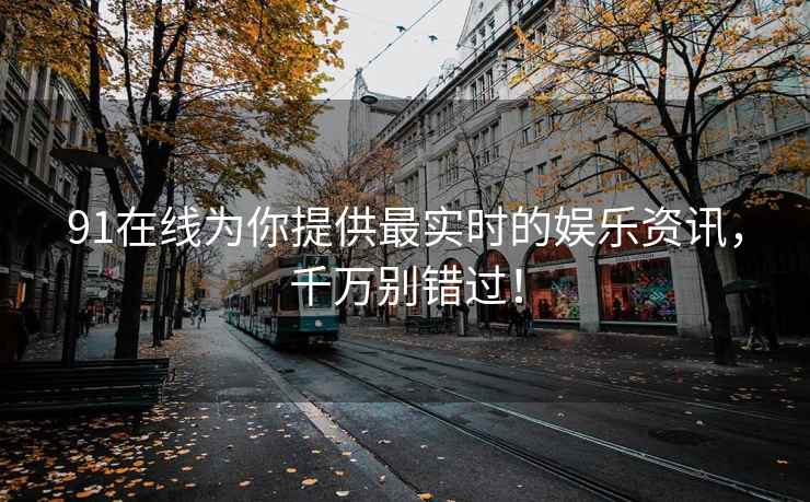 91在线为你提供最实时的娱乐资讯，千万别错过！