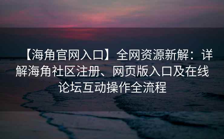 【海角官网入口】全网资源新解：详解海角社区注册、网页版入口及在线论坛互动操作全流程