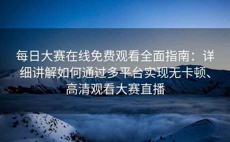 每日大赛在线免费观看全面指南：详细讲解如何通过多平台实现无卡顿、高清观看大赛直播