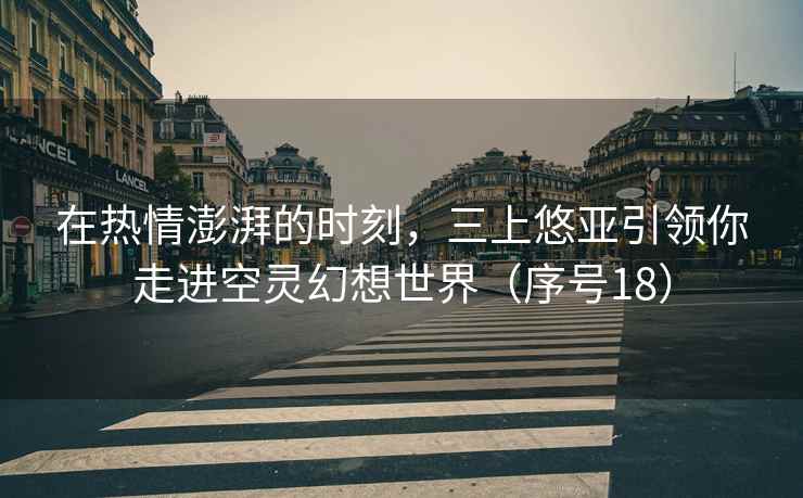 在热情澎湃的时刻，三上悠亚引领你走进空灵幻想世界（序号18）