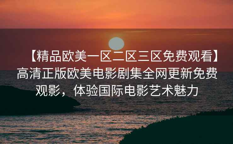 【精品欧美一区二区三区免费观看】高清正版欧美电影剧集全网更新免费观影，体验国际电影艺术魅力