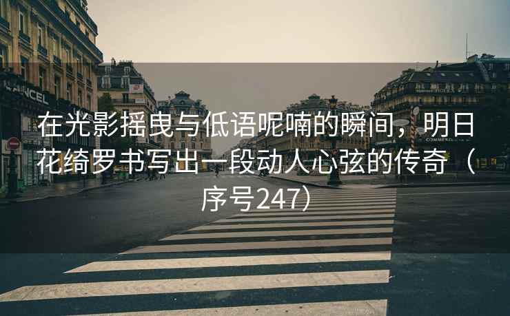 在光影摇曳与低语呢喃的瞬间，明日花绮罗书写出一段动人心弦的传奇（序号247）