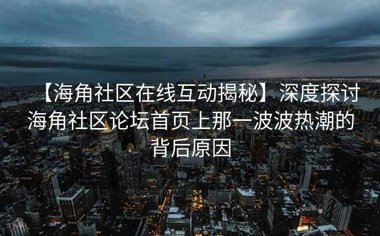 【海角社区在线互动揭秘】深度探讨海角社区论坛首页上那一波波热潮的背后原因