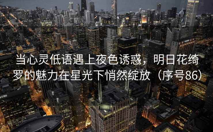 当心灵低语遇上夜色诱惑，明日花绮罗的魅力在星光下悄然绽放（序号86）