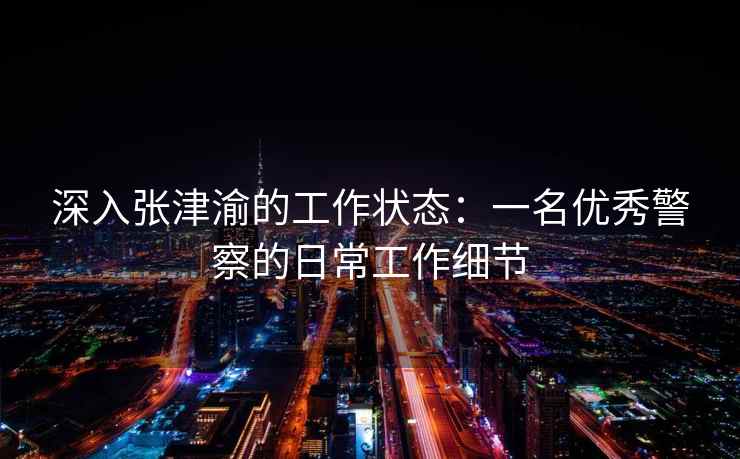 深入张津渝的工作状态：一名优秀警察的日常工作细节
