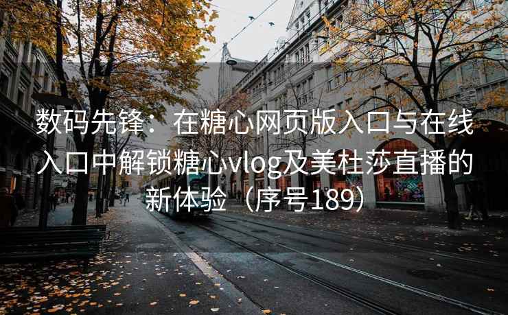 数码先锋：在糖心网页版入口与在线入口中解锁糖心vlog及美杜莎直播的新体验（序号189）