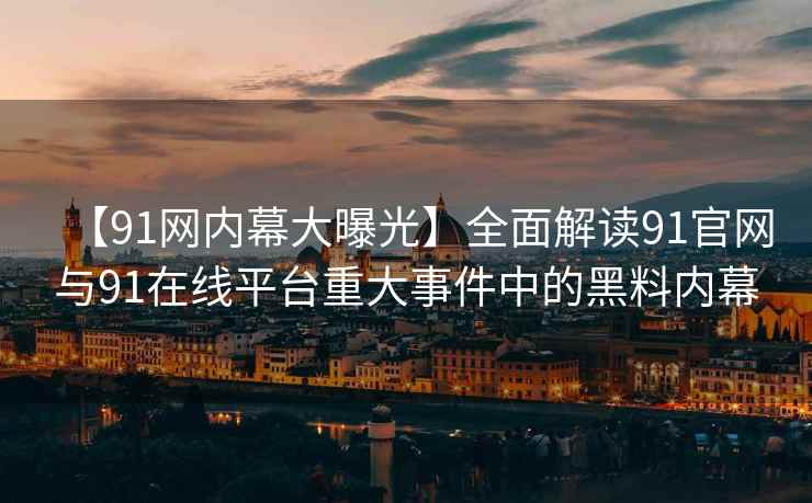 【91网内幕大曝光】全面解读91官网与91在线平台重大事件中的黑料内幕