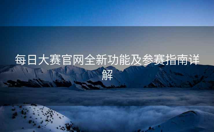 每日大赛官网全新功能及参赛指南详解