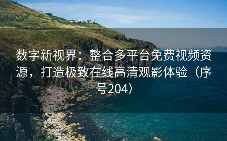 数字新视界：整合多平台免费视频资源，打造极致在线高清观影体验（序号204）