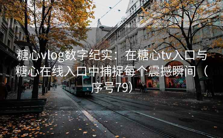 糖心vlog数字纪实：在糖心tv入口与糖心在线入口中捕捉每个震撼瞬间（序号79）
