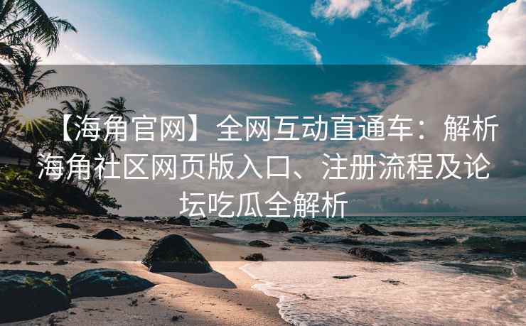 【海角官网】全网互动直通车：解析海角社区网页版入口、注册流程及论坛吃瓜全解析