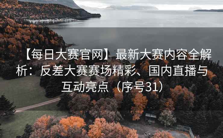 【每日大赛官网】最新大赛内容全解析：反差大赛赛场精彩、国内直播与互动亮点（序号31）