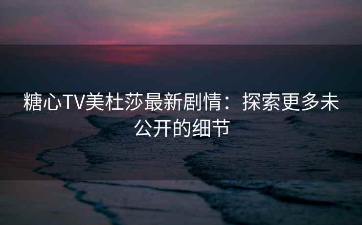 糖心TV美杜莎最新剧情：探索更多未公开的细节
