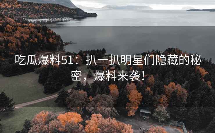 吃瓜爆料51：扒一扒明星们隐藏的秘密，爆料来袭！