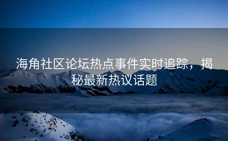 海角社区论坛热点事件实时追踪，揭秘最新热议话题