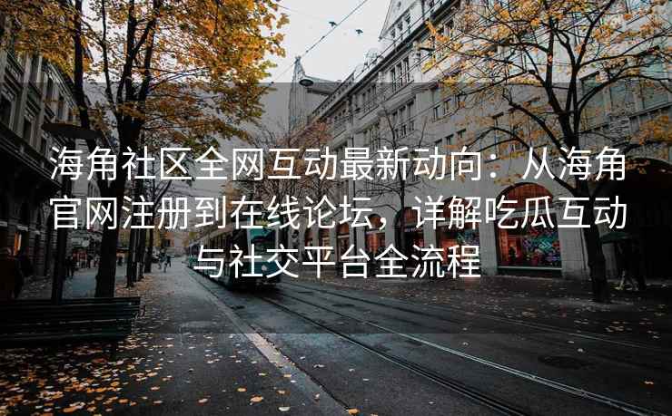 海角社区全网互动最新动向：从海角官网注册到在线论坛，详解吃瓜互动与社交平台全流程