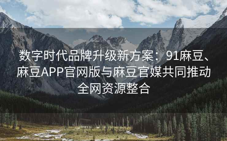 数字时代品牌升级新方案：91麻豆、麻豆APP官网版与麻豆官媒共同推动全网资源整合