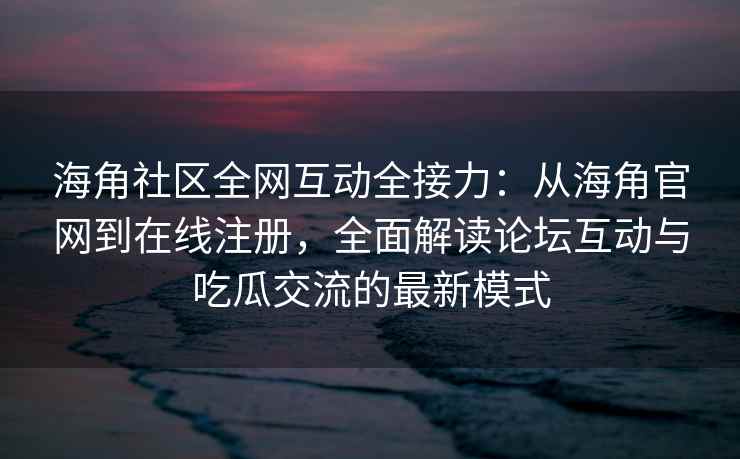 海角社区全网互动全接力：从海角官网到在线注册，全面解读论坛互动与吃瓜交流的最新模式