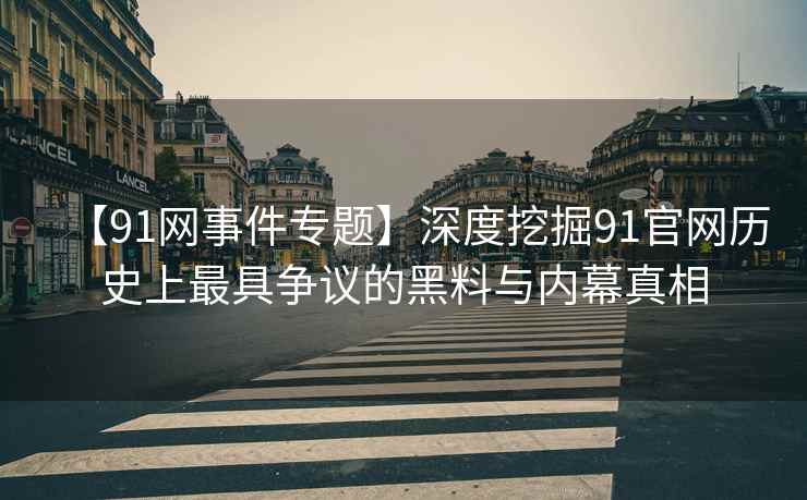 【91网事件专题】深度挖掘91官网历史上最具争议的黑料与内幕真相