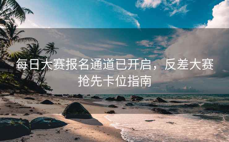 每日大赛报名通道已开启，反差大赛抢先卡位指南