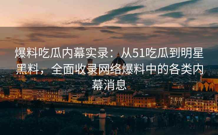 爆料吃瓜内幕实录：从51吃瓜到明星黑料，全面收录网络爆料中的各类内幕消息