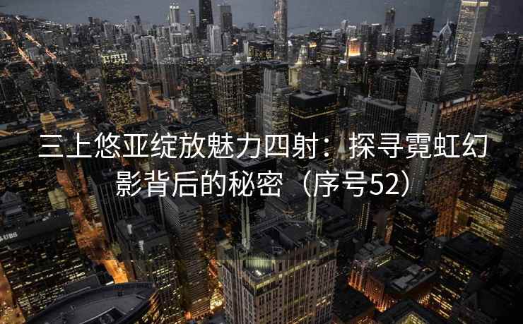 三上悠亚绽放魅力四射：探寻霓虹幻影背后的秘密（序号52）