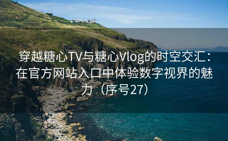 穿越糖心TV与糖心Vlog的时空交汇：在官方网站入口中体验数字视界的魅力（序号27）