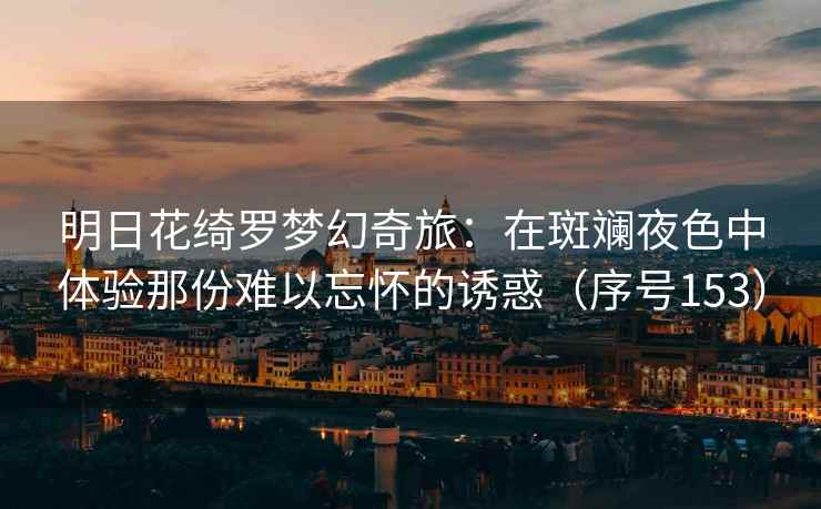 明日花绮罗梦幻奇旅：在斑斓夜色中体验那份难以忘怀的诱惑（序号153）