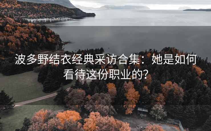 波多野结衣经典采访合集：她是如何看待这份职业的？