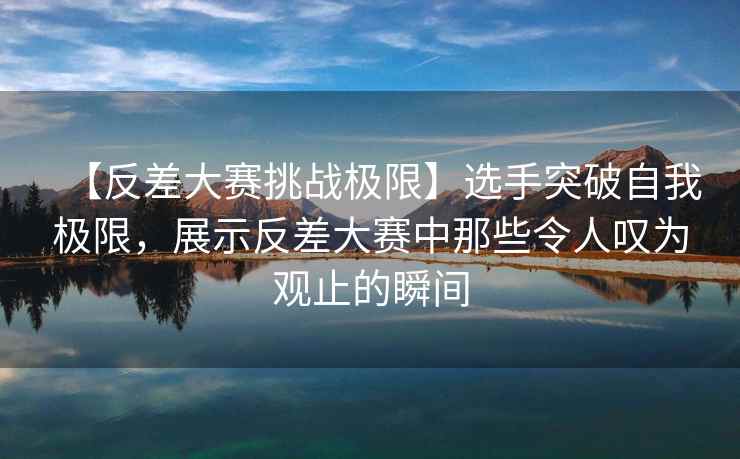 【反差大赛挑战极限】选手突破自我极限，展示反差大赛中那些令人叹为观止的瞬间