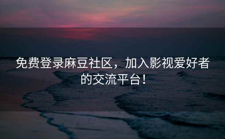 免费登录麻豆社区，加入影视爱好者的交流平台！