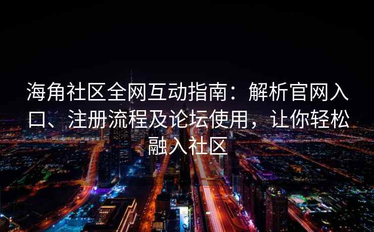 海角社区全网互动指南：解析官网入口、注册流程及论坛使用，让你轻松融入社区