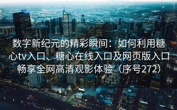 数字新纪元的精彩瞬间：如何利用糖心tv入口、糖心在线入口及网页版入口畅享全网高清观影体验（序号272）
