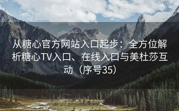 从糖心官方网站入口起步：全方位解析糖心TV入口、在线入口与美杜莎互动（序号35）