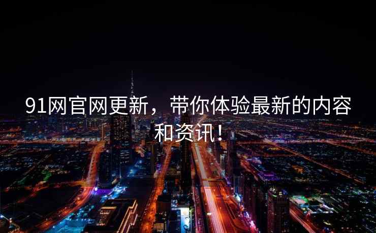 91网官网更新，带你体验最新的内容和资讯！