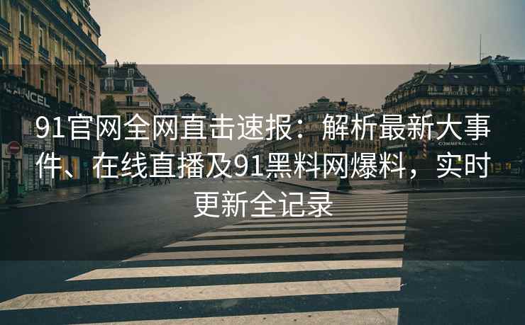 91官网全网直击速报：解析最新大事件、在线直播及91黑料网爆料，实时更新全记录